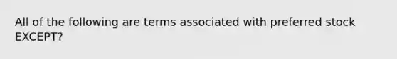 All of the following are terms associated with preferred stock EXCEPT?