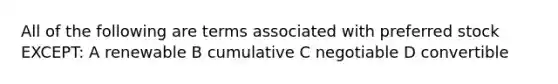 All of the following are terms associated with preferred stock EXCEPT: A renewable B cumulative C negotiable D convertible