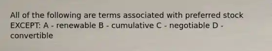 All of the following are terms associated with preferred stock EXCEPT: A - renewable B - cumulative C - negotiable D - convertible