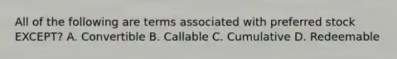 All of the following are terms associated with preferred stock EXCEPT? A. Convertible B. Callable C. Cumulative D. Redeemable