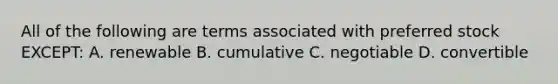 All of the following are terms associated with preferred stock EXCEPT: A. renewable B. cumulative C. negotiable D. convertible