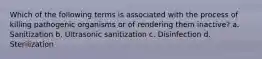 Which of the following terms is associated with the process of killing pathogenic organisms or of rendering them inactive? a. Sanitization b. Ultrasonic sanitization c. Disinfection d. Sterilization