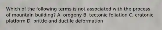 Which of the following terms is not associated with the process of mountain building? A. orogeny B. tectonic foliation C. cratonic platform D. brittle and ductile deformation