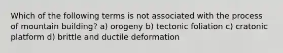 Which of the following terms is not associated with the process of mountain building? a) orogeny b) tectonic foliation c) cratonic platform d) brittle and ductile deformation