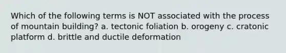 Which of the following terms is NOT associated with the process of mountain building? a. tectonic foliation b. orogeny c. cratonic platform d. brittle and ductile deformation