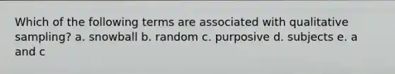 Which of the following terms are associated with qualitative sampling? a. snowball b. random c. purposive d. subjects e. a and c