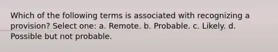 Which of the following terms is associated with recognizing a provision? Select one: a. Remote. b. Probable. c. Likely. d. Possible but not probable.