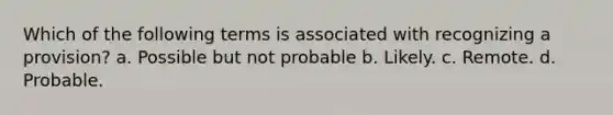 Which of the following terms is associated with recognizing a provision? a. Possible but not probable b. Likely. c. Remote. d. Probable.