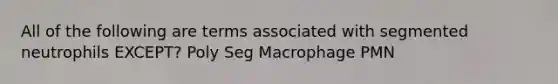 All of the following are terms associated with segmented neutrophils EXCEPT? Poly Seg Macrophage PMN