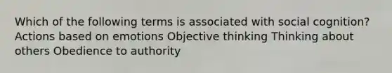 Which of the following terms is associated with social cognition? Actions based on emotions Objective thinking Thinking about others Obedience to authority