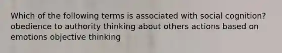 Which of the following terms is associated with social cognition? obedience to authority thinking about others actions based on emotions objective thinking