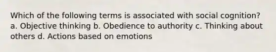 Which of the following terms is associated with social cognition? a. Objective thinking b. Obedience to authority c. Thinking about others d. Actions based on emotions