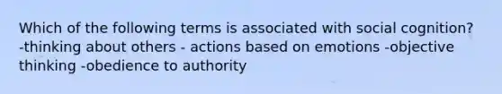 Which of the following terms is associated with social cognition? -thinking about others - actions based on emotions -objective thinking -obedience to authority