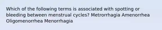 Which of the following terms is associated with spotting or bleeding between menstrual cycles? Metrorrhagia Amenorrhea Oligomenorrhea Menorrhagia