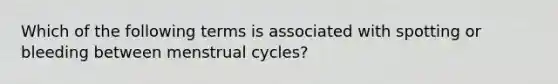 Which of the following terms is associated with spotting or bleeding between menstrual cycles?