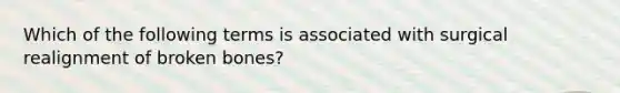 Which of the following terms is associated with surgical realignment of broken bones?