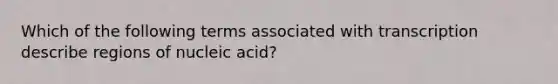 Which of the following terms associated with transcription describe regions of nucleic acid?