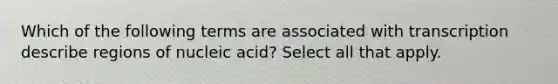 Which of the following terms are associated with transcription describe regions of nucleic acid? Select all that apply.