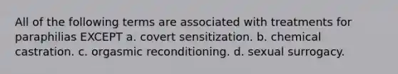 All of the following terms are associated with treatments for paraphilias EXCEPT a. covert sensitization. b. ​chemical castration. c. ​orgasmic reconditioning. d. sexual surrogacy.