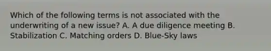 Which of the following terms is not associated with the underwriting of a new issue? A. A due diligence meeting B. Stabilization C. Matching orders D. Blue-Sky laws