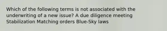 Which of the following terms is not associated with the underwriting of a new issue? A due diligence meeting Stabilization Matching orders Blue-Sky laws