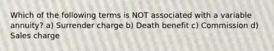 Which of the following terms is NOT associated with a variable annuity? a) Surrender charge b) Death benefit c) Commission d) Sales charge