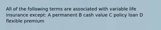 All of the following terms are associated with variable life insurance except: A permanent B cash value C policy loan D flexible premium