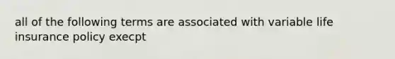 all of the following terms are associated with variable life insurance policy execpt