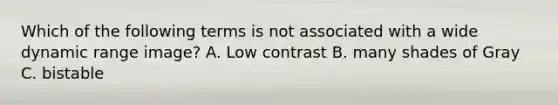 Which of the following terms is not associated with a wide dynamic range image? A. Low contrast B. many shades of Gray C. bistable