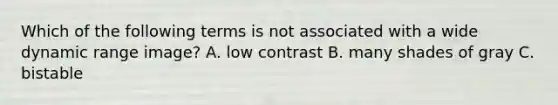 Which of the following terms is not associated with a wide dynamic range image? A. low contrast B. many shades of gray C. bistable