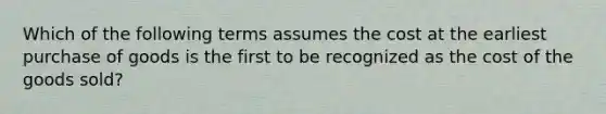 Which of the following terms assumes the cost at the earliest purchase of goods is the first to be recognized as the cost of the goods sold?