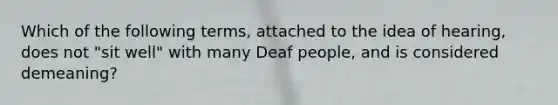 Which of the following terms, attached to the idea of hearing, does not "sit well" with many Deaf people, and is considered demeaning?