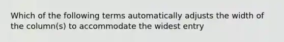 Which of the following terms automatically adjusts the width of the column(s) to accommodate the widest entry