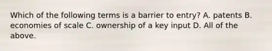 Which of the following terms is a barrier to​ entry? A. patents B. economies of scale C. ownership of a key input D. All of the above.