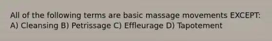 All of the following terms are basic massage movements EXCEPT: A) Cleansing B) Petrissage C) Effleurage D) Tapotement