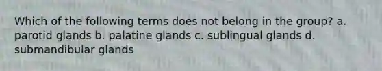 Which of the following terms does not belong in the group? a. parotid glands b. palatine glands c. sublingual glands d. submandibular glands