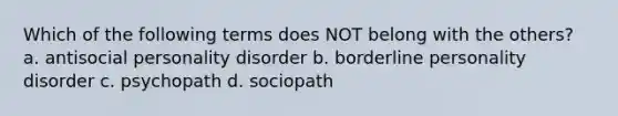 Which of the following terms does NOT belong with the others? a. <a href='https://www.questionai.com/knowledge/kk2UpWTniM-antisocial-personality-disorder' class='anchor-knowledge'>antisocial personality disorder</a> b. <a href='https://www.questionai.com/knowledge/kk4xgH7DCL-borderline-personality-disorder' class='anchor-knowledge'>borderline personality disorder</a> c. psychopath d. sociopath