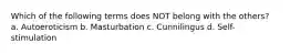 Which of the following terms does NOT belong with the others? a. Autoeroticism b. Masturbation c. Cunnilingus d. Self-stimulation