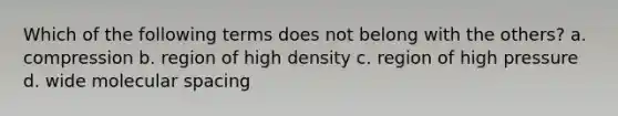 Which of the following terms does not belong with the others? a. compression b. region of high density c. region of high pressure d. wide molecular spacing