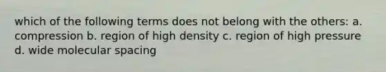 which of the following terms does not belong with the others: a. compression b. region of high density c. region of high pressure d. wide molecular spacing