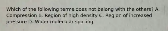 Which of the following terms does not belong with the others? A. Compression B. Region of high density C. Region of increased pressure D. Wider molecular spacing