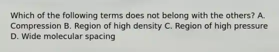 Which of the following terms does not belong with the others? A. Compression B. Region of high density C. Region of high pressure D. Wide molecular spacing