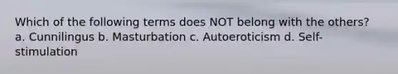 Which of the following terms does NOT belong with the others? a. Cunnilingus b. Masturbation c. Autoeroticism d. Self-stimulation