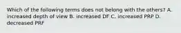 Which of the following terms does not belong with the others? A. increased depth of view B. increased DF C. increased PRP D. decreased PRF