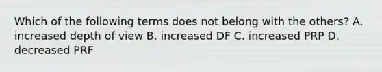 Which of the following terms does not belong with the others? A. increased depth of view B. increased DF C. increased PRP D. decreased PRF