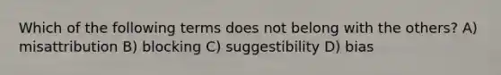 Which of the following terms does not belong with the others? A) misattribution B) blocking C) suggestibility D) bias