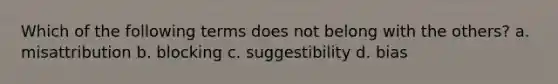 Which of the following terms does not belong with the others? a. misattribution b. blocking c. suggestibility d. bias