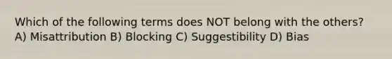 Which of the following terms does NOT belong with the others? A) Misattribution B) Blocking C) Suggestibility D) Bias