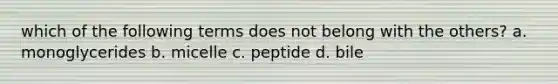 which of the following terms does not belong with the others? a. monoglycerides b. micelle c. peptide d. bile