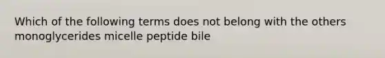 Which of the following terms does not belong with the others monoglycerides micelle peptide bile